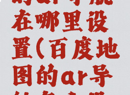 百度地图的ar导航在哪里设置(百度地图的ar导航怎么设置)