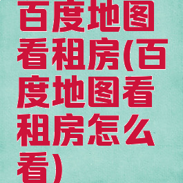 百度地图看租房(百度地图看租房怎么看)