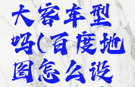 百度地图可以设置大客车型吗(百度地图怎么设置大型客车)