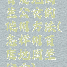 百度地图坐公交的使用方法(怎样用百度地图坐公交)