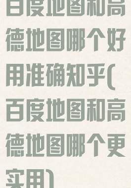 百度地图和高德地图哪个好用准确知乎(百度地图和高德地图哪个更实用)