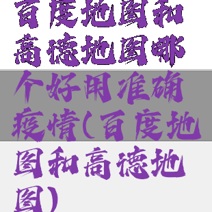 百度地图和高德地图哪个好用准确疫情(百度地图和高德地图)