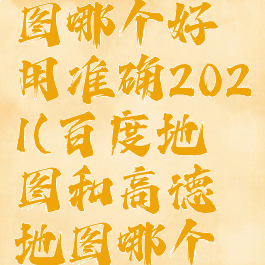 百度地图和高德地图哪个好用准确2021(百度地图和高德地图哪个好用准确2022)