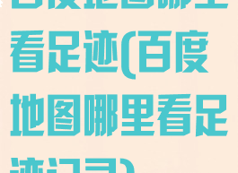 百度地图哪里看足迹(百度地图哪里看足迹记录)