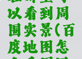 百度地图在哪里可以看到周围实景(百度地图怎么看周围环境)