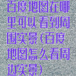 百度地图在哪里可以看到周围实景(百度地图怎么看周边实景)