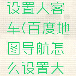 百度地图导航怎么设置大客车(百度地图导航怎么设置大客车导航语音)