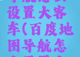 百度地图导航怎么设置大客车(百度地图导航怎么设置大客车路线)