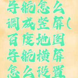 百度地图导航怎么调成竖屏(百度地图导航横屏怎么设置方法)