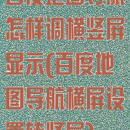 百度地图导航怎样调横竖屏显示(百度地图导航横屏设置转竖屏)