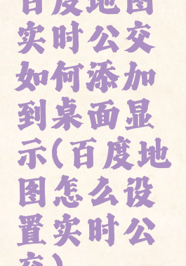 百度地图实时公交如何添加到桌面显示(百度地图怎么设置实时公交)