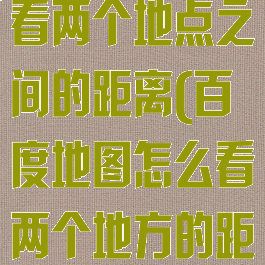 百度地图如何看两个地点之间的距离(百度地图怎么看两个地方的距离)