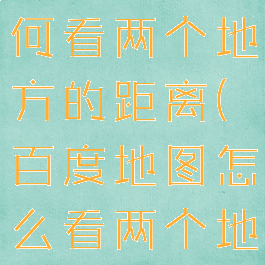 百度地图如何看两个地方的距离(百度地图怎么看两个地方的距离)