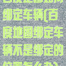 百度地图如何绑定车辆(百度地图绑定车辆不是绑定的位置怎么办)