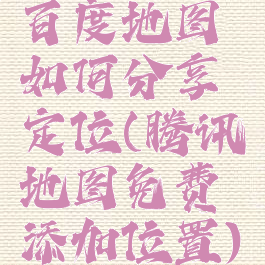 百度地图如何分享定位(腾讯地图免费添加位置)