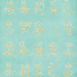 百度地图如何录制自己的声音(百度地图怎么录制自己的声音)