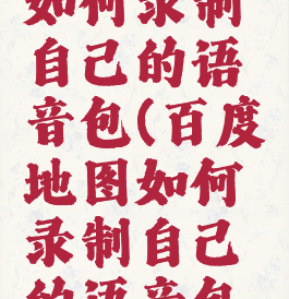 百度地图如何录制自己的语音包(百度地图如何录制自己的语音包呢)