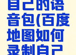 百度地图如何录制自己的语音包(百度地图如何录制自己的语音包文件)