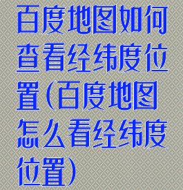 百度地图如何查看经纬度位置(百度地图怎么看经纬度位置)