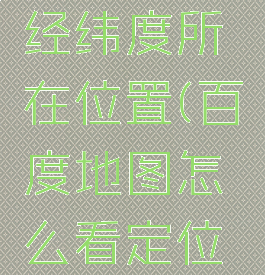 百度地图如何查看经纬度所在位置(百度地图怎么看定位的经度纬度)