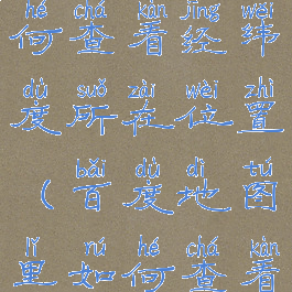 百度地图如何查看经纬度所在位置(百度地图里如何查看经纬度)