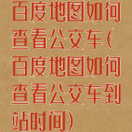 百度地图如何查看公交车(百度地图如何查看公交车到站时间)