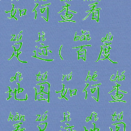 百度地图如何查看足迹(百度地图如何查看足迹地图)