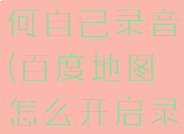 百度地图如何自己录音(百度地图怎么开启录音权限)