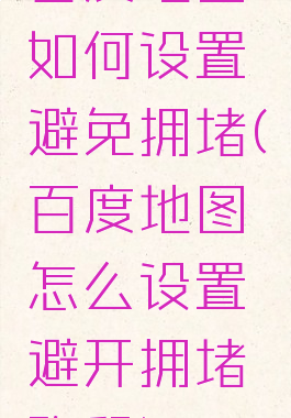 百度地图如何设置避免拥堵(百度地图怎么设置避开拥堵路段)