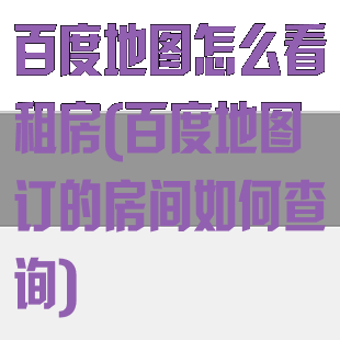 百度地图怎么看租房(百度地图订的房间如何查询)