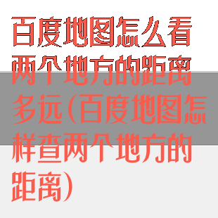 百度地图怎么看两个地方的距离多远(百度地图怎样查两个地方的距离)