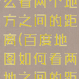 百度地图怎么看两个地方之间的距离(百度地图如何看两地之间的距离)