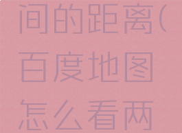 百度地图怎么看两个地方之间的距离(百度地图怎么看两个地方之间的距离呢)