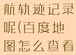 百度地图怎么看历史导航轨迹记录呢(百度地图怎么查看历史导航轨迹)