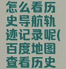 百度地图怎么看历史导航轨迹记录呢(百度地图查看历史导航记录)