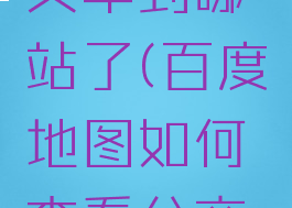 百度地图怎么看公交车到哪站了(百度地图如何查看公交车到哪一站了)
