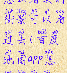 百度地图怎么看实时街景可以看过去(百度地图app怎么看实时街景)