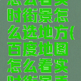 百度地图怎么看实时街景怎么选地方(百度地图怎么看实时街景手机)