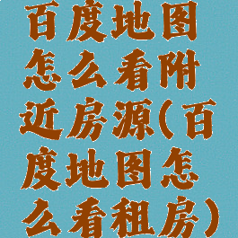 百度地图怎么看附近房源(百度地图怎么看租房)