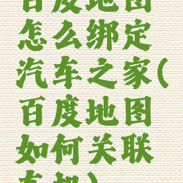 百度地图怎么绑定汽车之家(百度地图如何关联车机)