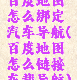 百度地图怎么绑定汽车导航(百度地图怎么链接车载导航)