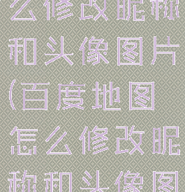 百度地图怎么修改昵称和头像图片(百度地图怎么修改昵称和头像图片和名字)