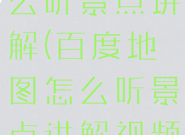 百度地图怎么听景点讲解(百度地图怎么听景点讲解视频)