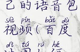 百度地图怎么录制自己的语音包视频(百度地图如何使用自己录制的语音)