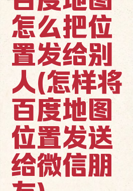 百度地图怎么把位置发给别人(怎样将百度地图位置发送给微信朋友)