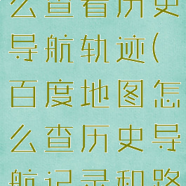 百度地图怎么查看历史导航轨迹(百度地图怎么查历史导航记录和路线)