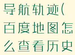 百度地图怎么查看历史导航轨迹(百度地图怎么查看历史导航轨迹记录)