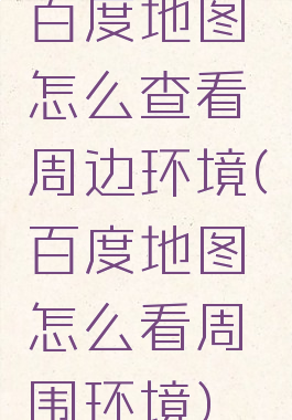 百度地图怎么查看周边环境(百度地图怎么看周围环境)