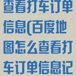 百度地图怎么查看打车订单信息(百度地图怎么查看打车订单信息记录)