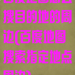 百度地图怎么搜目的地的周边(百度地图搜索指定地点周边)